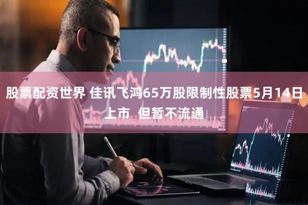 股票配资世界 佳讯飞鸿65万股限制性股票5月14日上市  但暂不流通