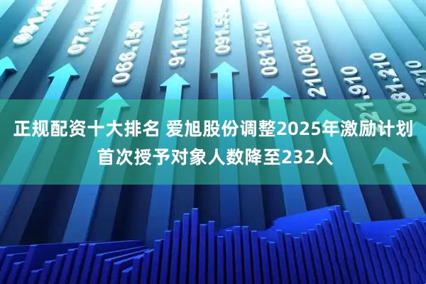 正规配资十大排名 爱旭股份调整2025年激励计划 首次授予对象人数降至232人
