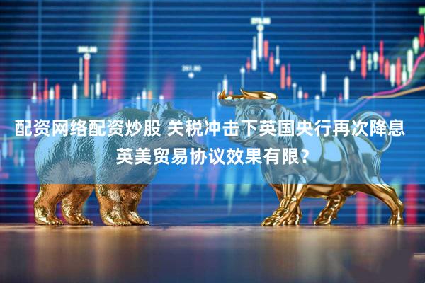 配资网络配资炒股 关税冲击下英国央行再次降息 英美贸易协议效果有限？