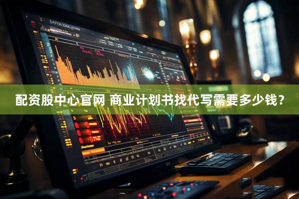 配资股中心官网 商业计划书找代写需要多少钱？