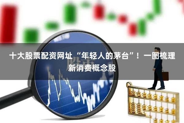 十大股票配资网址 “年轻人的茅台”！一图梳理新消费概念股