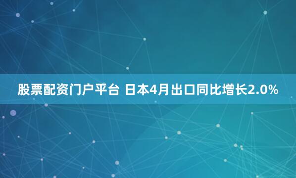 股票配资门户平台 日本4月出口同比增长2.0%