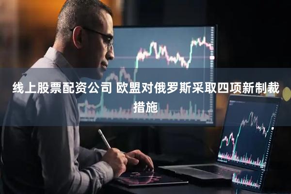 线上股票配资公司 欧盟对俄罗斯采取四项新制裁措施