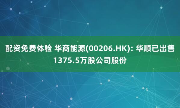 配资免费体验 华商能源(00206.HK): 华顺已出售1375.5万股公司股份