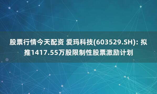 股票行情今天配资 爱玛科技(603529.SH): 拟推1417.55万股限制性股票激励计划