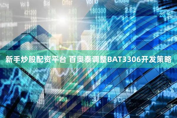 新手炒股配资平台 百奥泰调整BAT3306开发策略