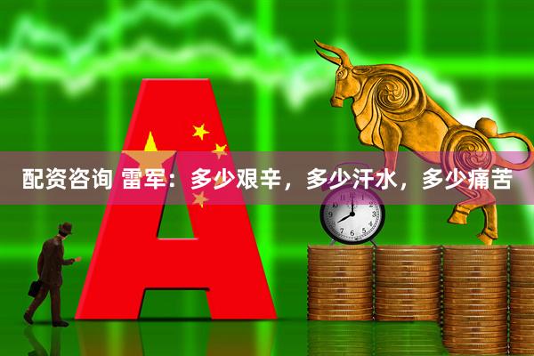 配资咨询 雷军：多少艰辛，多少汗水，多少痛苦