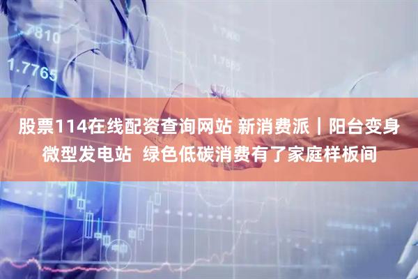 股票114在线配资查询网站 新消费派｜阳台变身微型发电站  绿色低碳消费有了家庭样板间