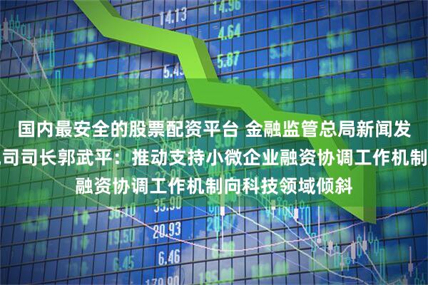 国内最安全的股票配资平台 金融监管总局新闻发言人、政策研究司司长郭武平：推动支持小微企业融资协调工作机制向科技领域倾斜