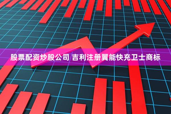 股票配资炒股公司 吉利注册翼能快充卫士商标