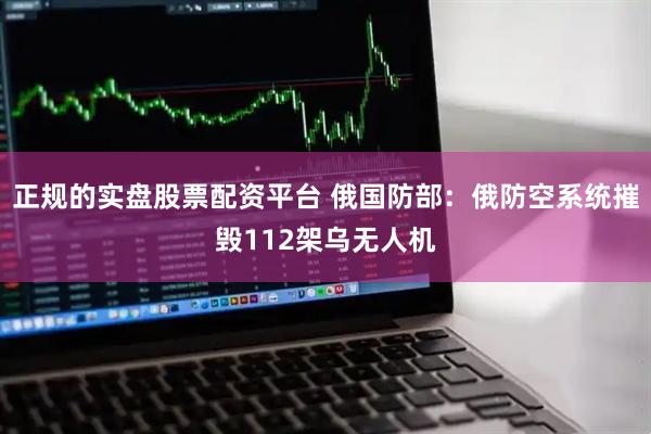正规的实盘股票配资平台 俄国防部：俄防空系统摧毁112架乌无人机