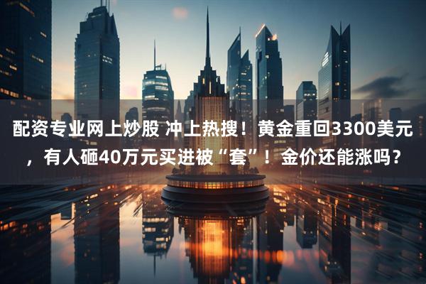 配资专业网上炒股 冲上热搜！黄金重回3300美元，有人砸40万元买进被“套”！金价还能涨吗？