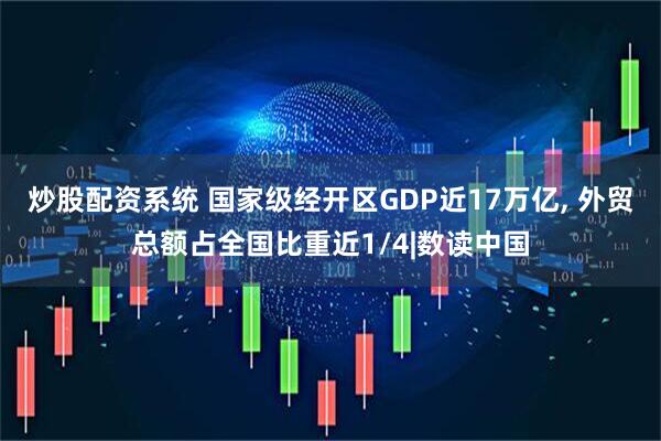 炒股配资系统 国家级经开区GDP近17万亿, 外贸总额占全国比重近1/4|数读中国