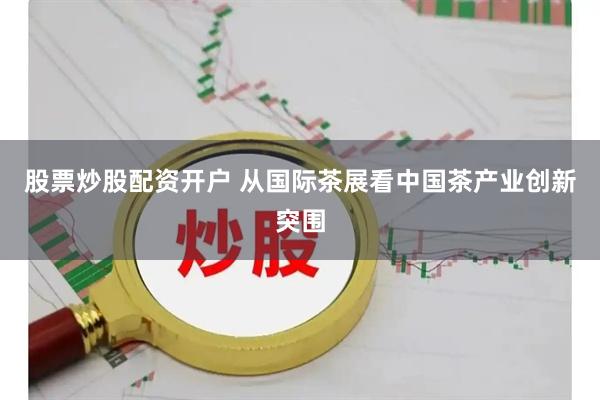 股票炒股配资开户 从国际茶展看中国茶产业创新突围