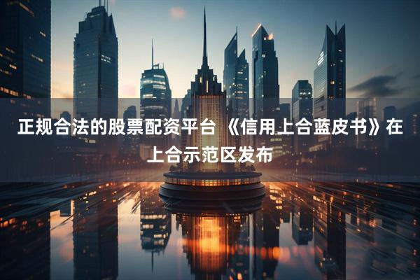 正规合法的股票配资平台 《信用上合蓝皮书》在上合示范区发布