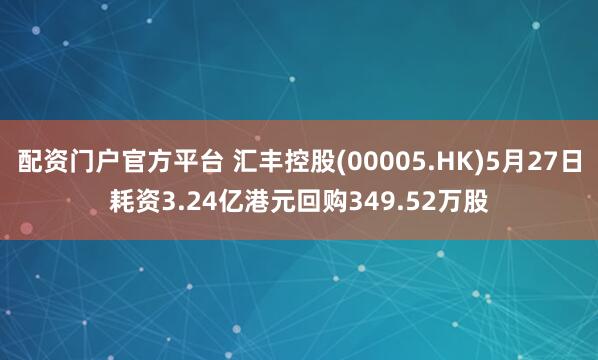 配资门户官方平台 汇丰控股(00005.HK)5月27日耗资3.24亿港元回购349.52万股