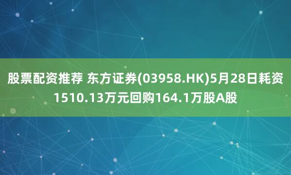 股票配资推荐 东方证券(03958.HK)5月28日耗资1510.13万元回购164.1万股A股