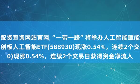 配资查询网站官网 “一带一路”将举办人工智能赋能可持续发展论坛！科创板人工智能ETF(588930)现涨0.54%，连续2个交易日获得资金净流入