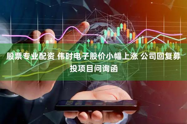 股票专业配资 伟时电子股价小幅上涨 公司回复募投项目问询函