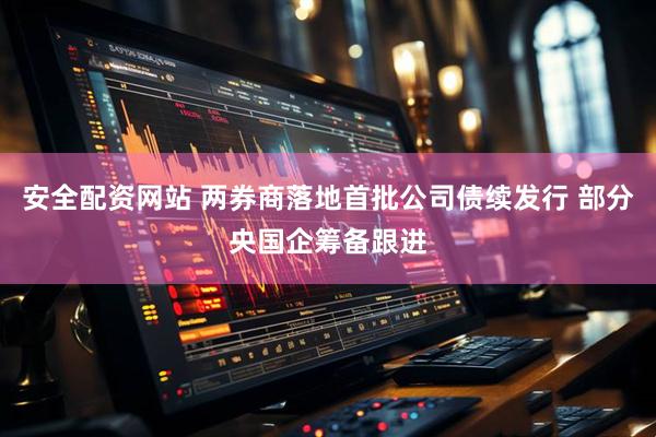 安全配资网站 两券商落地首批公司债续发行 部分央国企筹备跟进
