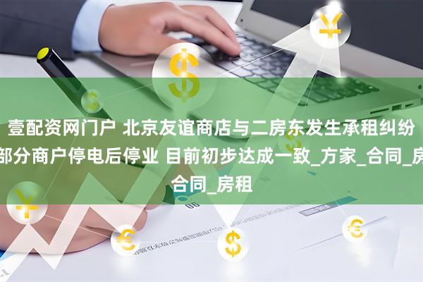 壹配资网门户 北京友谊商店与二房东发生承租纠纷，部分商户停电后停业 目前初步达成一致_方家_合同_房租