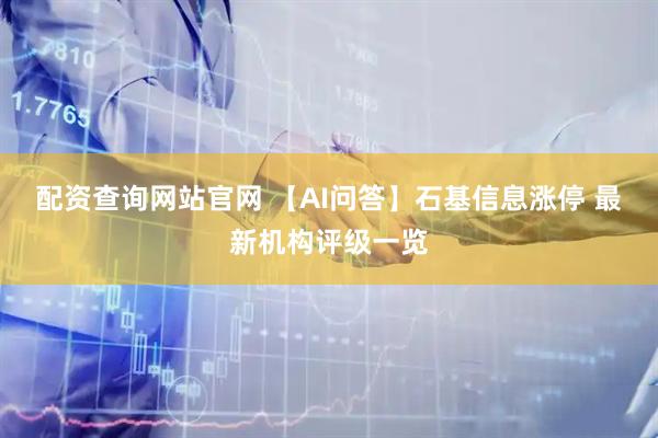 配资查询网站官网 【AI问答】石基信息涨停 最新机构评级一览