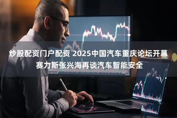 炒股配资门户配资 2025中国汽车重庆论坛开幕 赛力斯张兴海再谈汽车智能安全