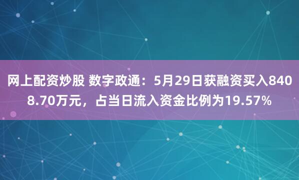 网上配资炒股 数字政通：5月29日获融资买入8408.70万元，占当日流入资金比例为19.57%