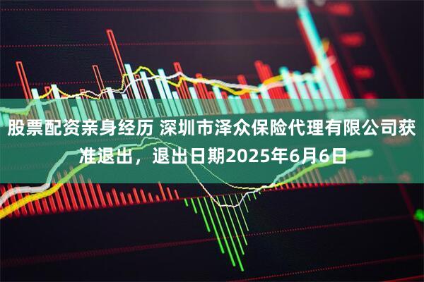 股票配资亲身经历 深圳市泽众保险代理有限公司获准退出，退出日期2025年6月6日