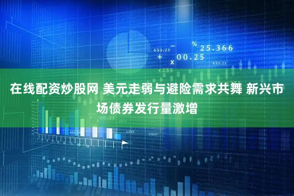 在线配资炒股网 美元走弱与避险需求共舞 新兴市场债券发行量激增