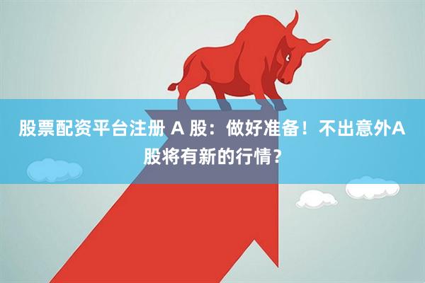 股票配资平台注册 A 股：做好准备！不出意外A股将有新的行情？