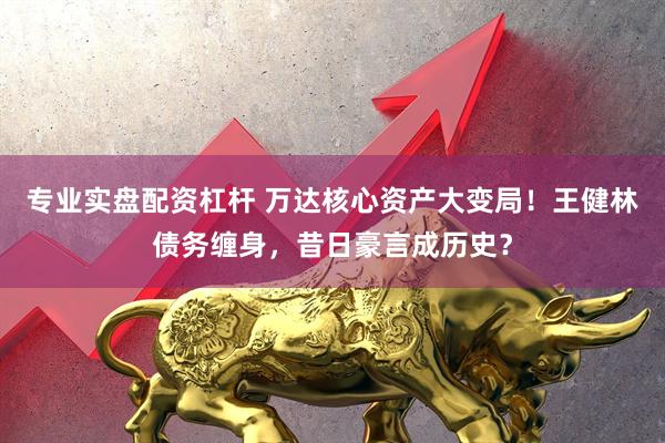 专业实盘配资杠杆 万达核心资产大变局！王健林债务缠身，昔日豪言成历史？
