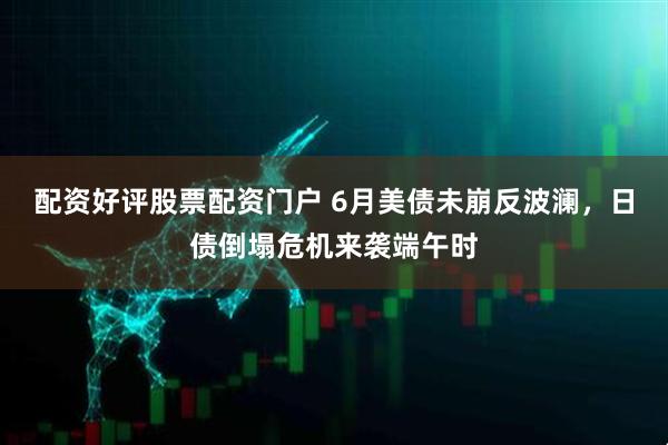 配资好评股票配资门户 6月美债未崩反波澜，日债倒塌危机来袭端午时