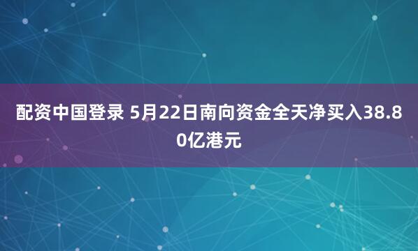 配资中国登录 5月22日南向资金全天净买入38.80亿港元