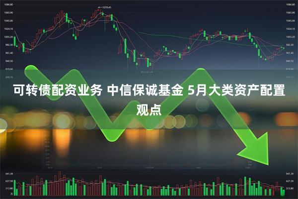 可转债配资业务 中信保诚基金 5月大类资产配置观点