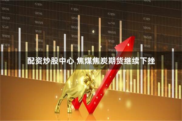 配资炒股中心 焦煤焦炭期货继续下挫
