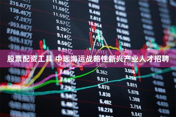 股票配资工具 中远海运战略性新兴产业人才招聘
