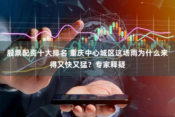 股票配资十大排名 重庆中心城区这场雨为什么来得又快又猛？专家释疑