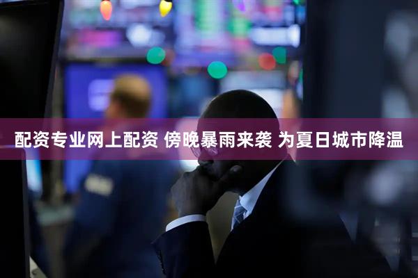 配资专业网上配资 傍晚暴雨来袭 为夏日城市降温