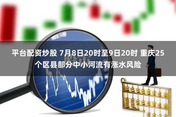 平台配资炒股 7月8日20时至9日20时 重庆25个区县部分中小河流有涨水风险