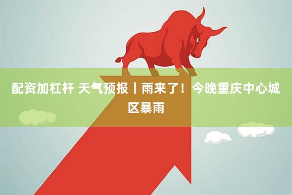 配资加杠杆 天气预报丨雨来了！今晚重庆中心城区暴雨