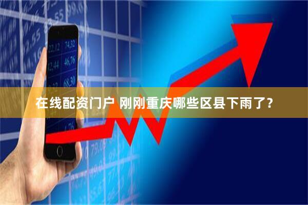 在线配资门户 刚刚重庆哪些区县下雨了？