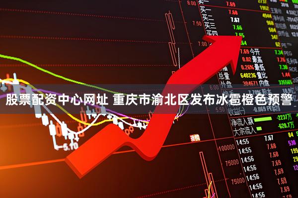 股票配资中心网址 重庆市渝北区发布冰雹橙色预警