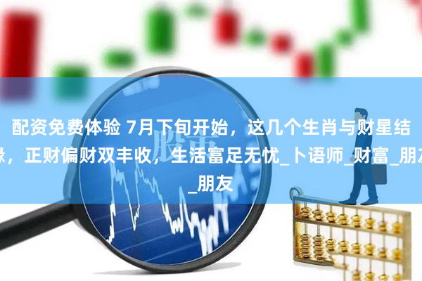 配资免费体验 7月下旬开始，这几个生肖与财星结缘，正财偏财双丰收，生活富足无忧_卜语师_财富_朋友