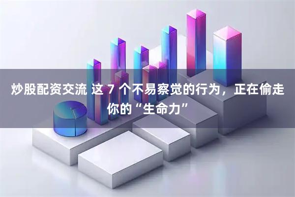 炒股配资交流 这 7 个不易察觉的行为，正在偷走你的“生命力”