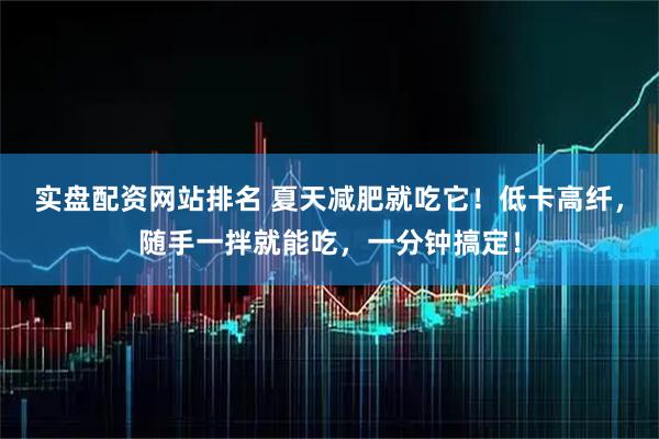 实盘配资网站排名 夏天减肥就吃它！低卡高纤，随手一拌就能吃，一分钟搞定！