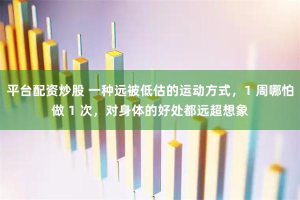 平台配资炒股 一种远被低估的运动方式，1 周哪怕做 1 次，对身体的好处都远超想象