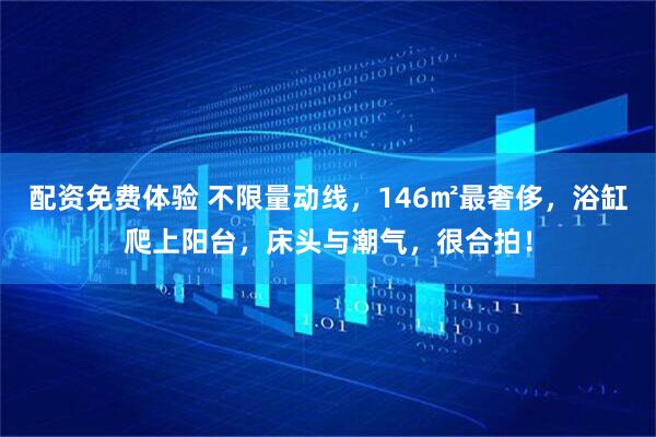 配资免费体验 不限量动线，146㎡最奢侈，浴缸爬上阳台，床头与潮气，很合拍！