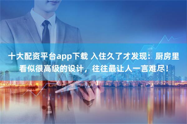 十大配资平台app下载 入住久了才发现：厨房里看似很高级的设计，往往最让人一言难尽！