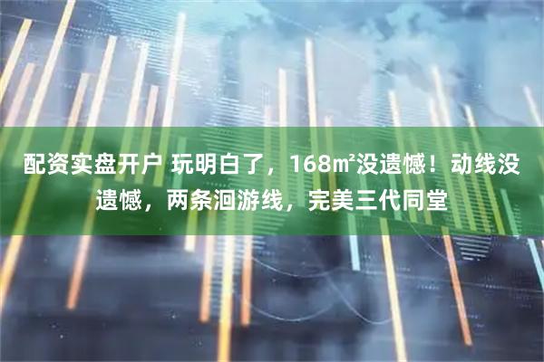 配资实盘开户 玩明白了，168㎡没遗憾！动线没遗憾，两条洄游线，完美三代同堂